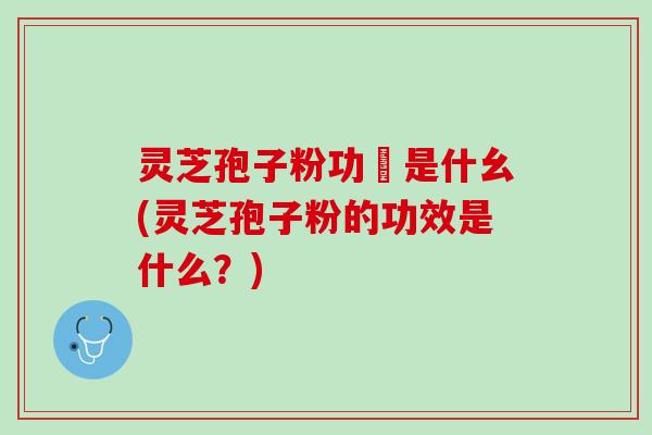 灵芝孢子粉功効是什幺(灵芝孢子粉的功效是什么？)