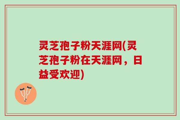 灵芝孢子粉天涯网(灵芝孢子粉在天涯网，日益受欢迎)