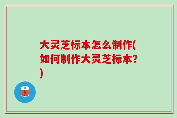 大灵芝标本怎么制作(如何制作大灵芝标本?) 大灵芝标本怎么制作(如何制作大灵芝标本?)
