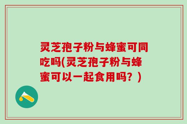 灵芝孢子粉与蜂蜜可同吃吗(灵芝孢子粉与蜂蜜可以一起食用吗?) 灵芝孢子粉与蜂蜜可同吃吗(灵芝孢子粉与蜂蜜可以一起食用吗?)
