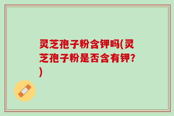 灵芝孢子粉含钾吗(灵芝孢子粉是否含有钾？)