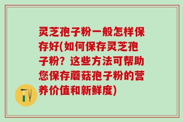 灵芝孢子粉一般怎样保存好(如何保存灵芝孢子粉？这些方法可帮助您保存蘑菇孢子粉的营养价值和新鲜度)