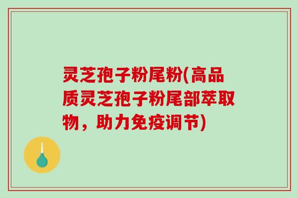 灵芝孢子粉尾粉(高品质灵芝孢子粉尾部萃取物，助力免疫调节)