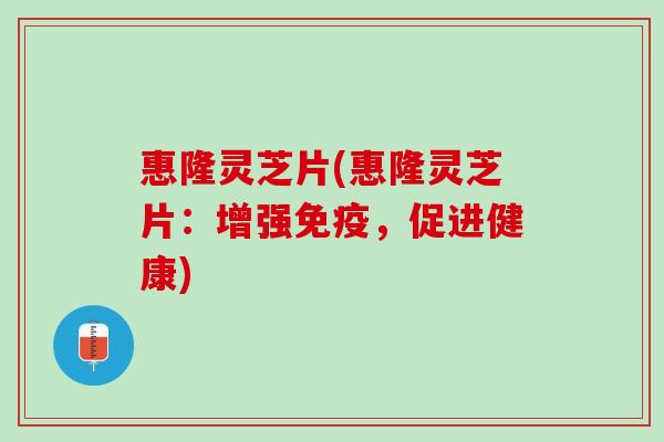 惠隆灵芝片(惠隆灵芝片：增强免疫，促进健康)