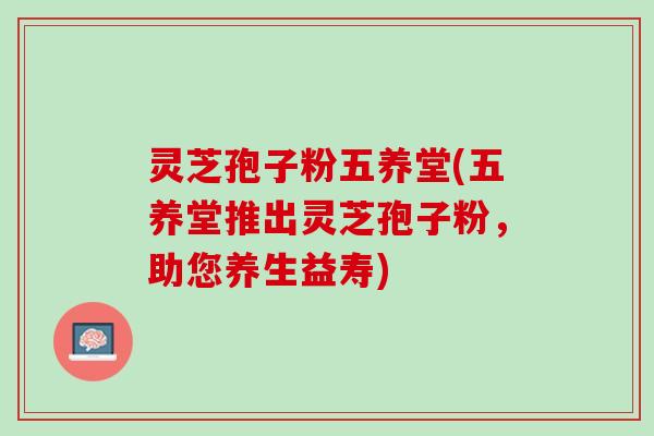 灵芝孢子粉五养堂(五养堂推出灵芝孢子粉，助您养生益寿)