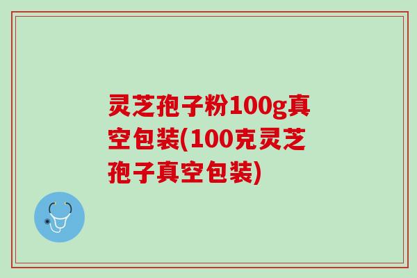 灵芝孢子粉100g真空包装(100克灵芝孢子真空包装) 灵芝孢子粉100g真空包装(100克灵芝孢子真空包装)