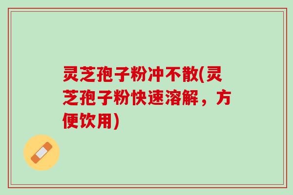 灵芝孢子粉冲不散(灵芝孢子粉快速溶解，方便饮用)