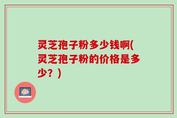 灵芝孢子粉多少钱啊(灵芝孢子粉的价格是多少?) 灵芝孢子粉多少钱啊(灵芝孢子粉的价格是多少?)