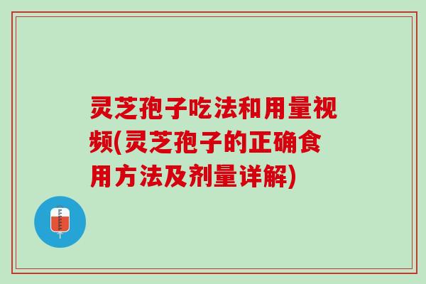 灵芝孢子吃法和用量视频(灵芝孢子的正确食用方法及剂量详解)