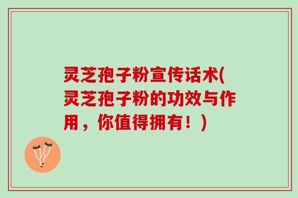 灵芝孢子粉宣传话术(灵芝孢子粉的功效与作用，你值得拥有！)