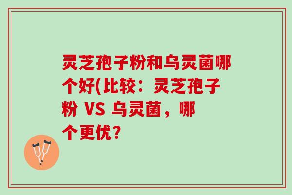 灵芝孢子粉和乌灵菌哪个好(比较：灵芝孢子粉 VS 乌灵菌，哪个更优？