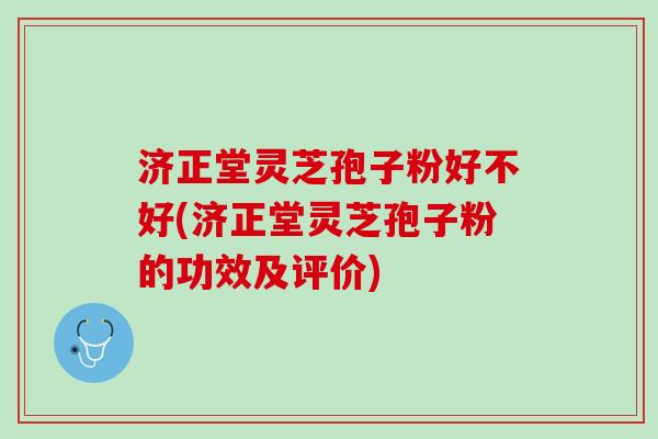 济正堂灵芝孢子粉好不好(济正堂灵芝孢子粉的功效及评价)