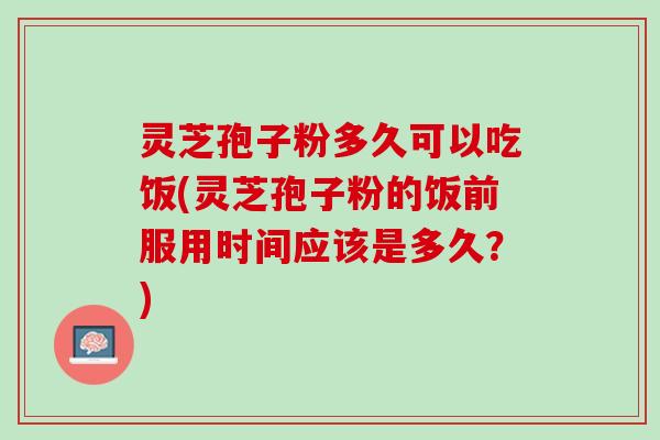 灵芝孢子粉多久可以吃饭(灵芝孢子粉的饭前服用时间应该是多久?) 灵芝孢子粉多久可以吃饭(灵芝孢子粉的饭前服用时间应该是多久?)