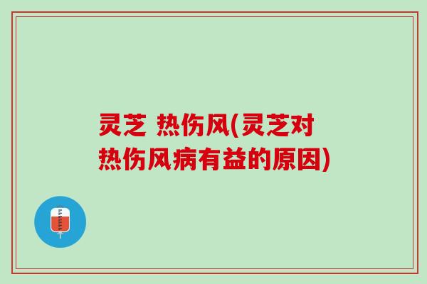 灵芝 热伤风(灵芝对热伤风病有益的原因)