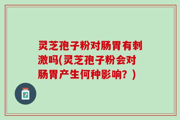 灵芝孢子粉对肠胃有刺激吗(灵芝孢子粉会对肠胃产生何种影响？)
