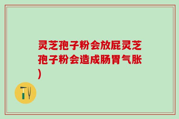 灵芝孢子粉会放屁灵芝孢子粉会造成肠胃气胀)
