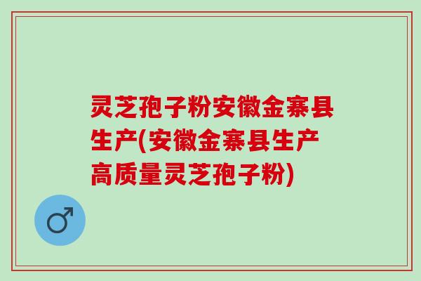 灵芝孢子粉安徽金寨县生产(安徽金寨县生产高质量灵芝孢子粉)