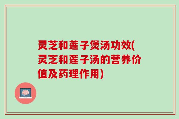 灵芝和莲子煲汤功效(灵芝和莲子汤的营养价值及药理作用) 灵芝和莲子煲汤功效(灵芝和莲子汤的营养价值及药理作用)