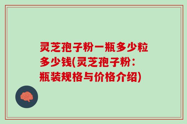 灵芝孢子粉一瓶多少粒多少钱(灵芝孢子粉:瓶装规格与价格介绍) 灵芝孢子粉一瓶多少粒多少钱(灵芝孢子粉:瓶装规格与价格介绍)