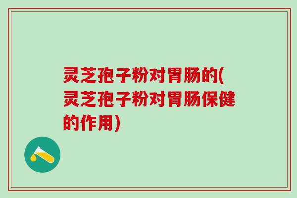 灵芝孢子粉对胃肠的(灵芝孢子粉对胃肠保健的作用)