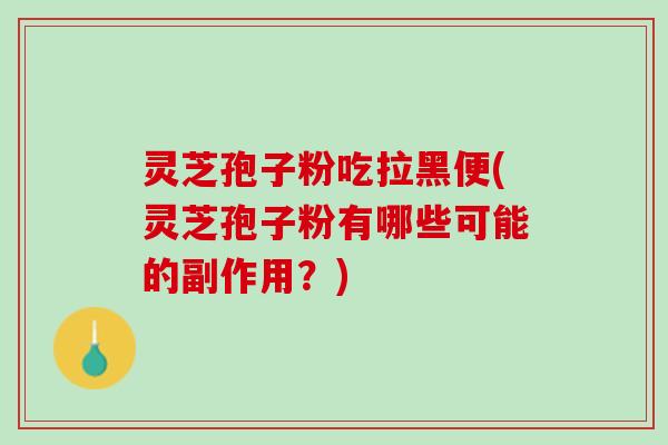 灵芝孢子粉吃拉黑便(灵芝孢子粉有哪些可能的副作用？)