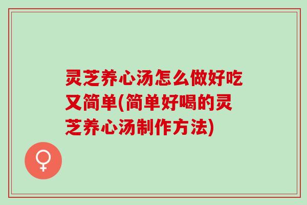 灵芝养心汤怎么做好吃又简单(简单好喝的灵芝养心汤制作方法)