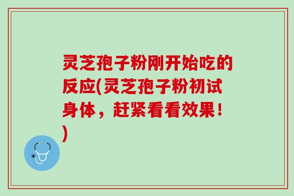 灵芝孢子粉刚开始吃的反应(灵芝孢子粉初试身体，赶紧看看效果！)