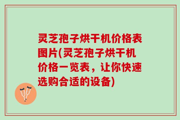 灵芝孢子烘干机价格表图片(灵芝孢子烘干机价格一览表，让你快速选购合适的设备)