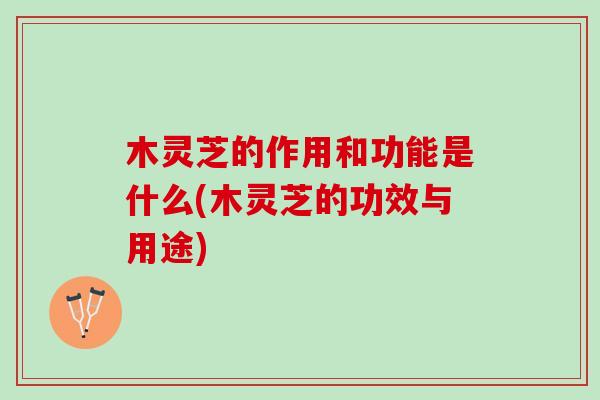木灵芝的作用和功能是什么(木灵芝的功效与用途)