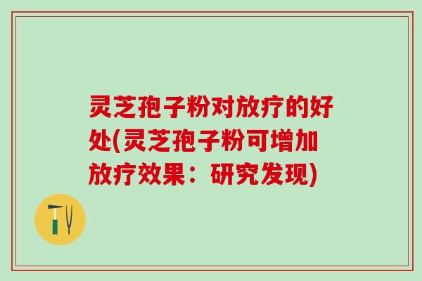 灵芝孢子粉对的好处(灵芝孢子粉可增加效果：研究发现)
