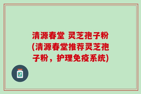 清源春堂 灵芝孢子粉(清源春堂推荐灵芝孢子粉,护理免疫系统) 清源春堂 灵芝孢子粉(清源春堂推荐灵芝孢子粉,护理免疫系统)