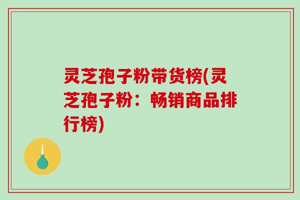 灵芝孢子粉带货榜(灵芝孢子粉：畅销商品排行榜)