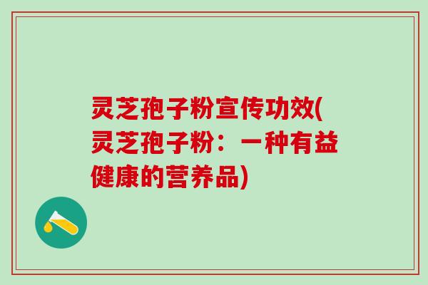 灵芝孢子粉宣传功效(灵芝孢子粉：一种有益健康的营养品)
