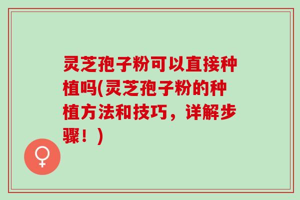 灵芝孢子粉可以直接种植吗(灵芝孢子粉的种植方法和技巧，详解步骤！)