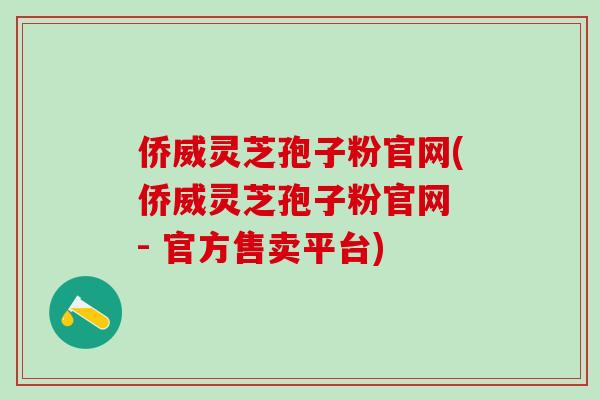 侨威灵芝孢子粉官网(侨威灵芝孢子粉官网 - 官方售卖平台) 侨威灵芝孢子粉官网(侨威灵芝孢子粉官网 - 官方售卖平台)