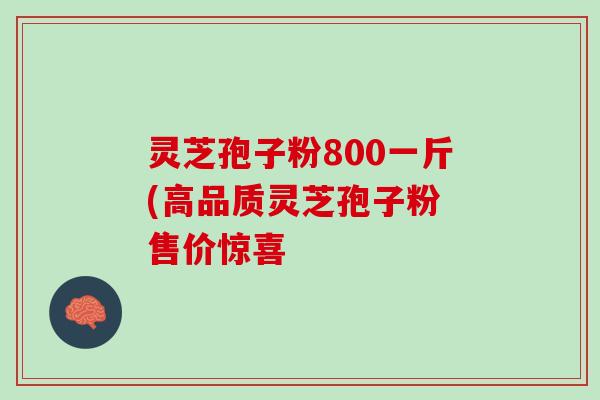 灵芝孢子粉800一斤(高品质灵芝孢子粉 售价惊喜 灵芝孢子粉800一斤(高品质灵芝孢子粉 售价惊喜