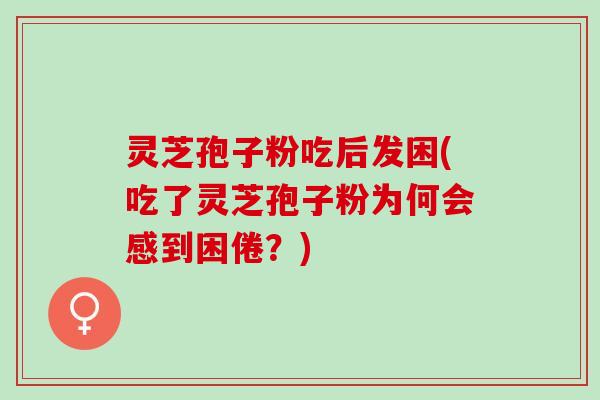 灵芝孢子粉吃后发困(吃了灵芝孢子粉为何会感到困倦?) 灵芝孢子粉吃后发困(吃了灵芝孢子粉为何会感到困倦?)
