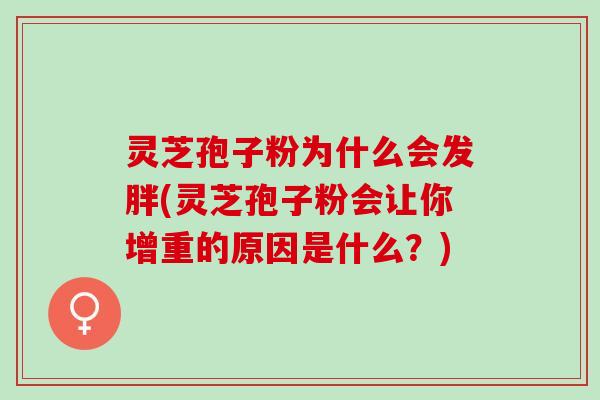 灵芝孢子粉为什么会发胖(灵芝孢子粉会让你增重的原因是什么？)