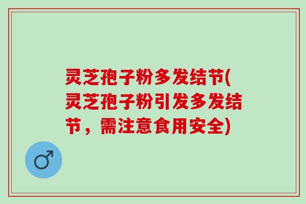 灵芝孢子粉多发结节(灵芝孢子粉引发多发结节，需注意食用安全)