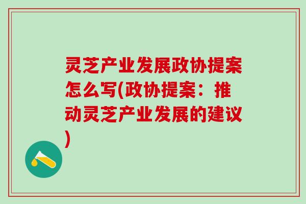 灵芝产业发展政协提案怎么写(政协提案：推动灵芝产业发展的建议)