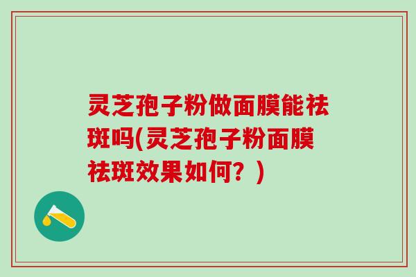 灵芝孢子粉做面膜能祛斑吗(灵芝孢子粉面膜祛斑效果如何?) 灵芝孢子粉做面膜能祛斑吗(灵芝孢子粉面膜祛斑效果如何?)