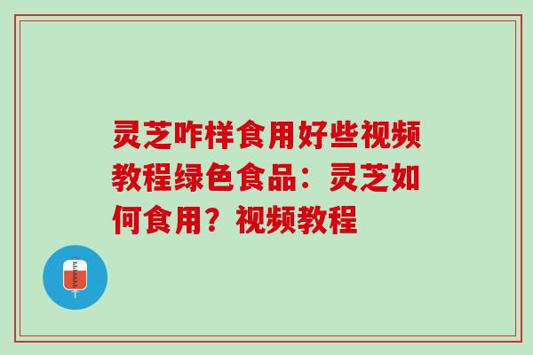 灵芝咋样食用好些视频教程绿色食品：灵芝如何食用？视频教程