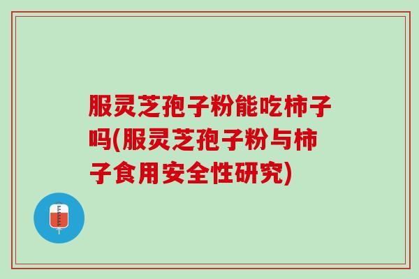 服灵芝孢子粉能吃柿子吗(服灵芝孢子粉与柿子食用安全性研究)
