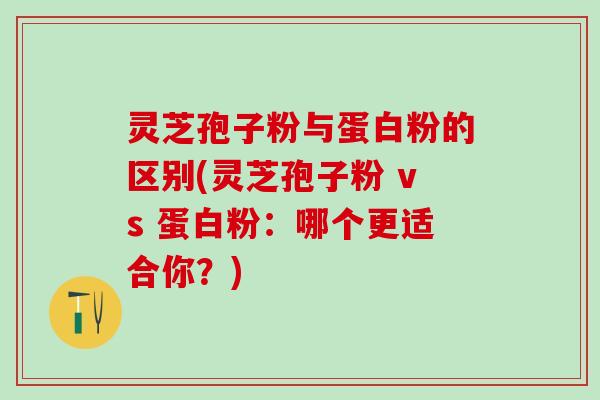 灵芝孢子粉与蛋白粉的区别(灵芝孢子粉 vs 蛋白粉:哪个更适合你?) 灵芝孢子粉与蛋白粉的区别(灵芝孢子粉 vs 蛋白粉:哪个更适合你?)