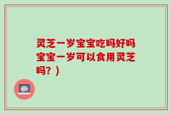 灵芝一岁宝宝吃吗好吗宝宝一岁可以食用灵芝吗？)