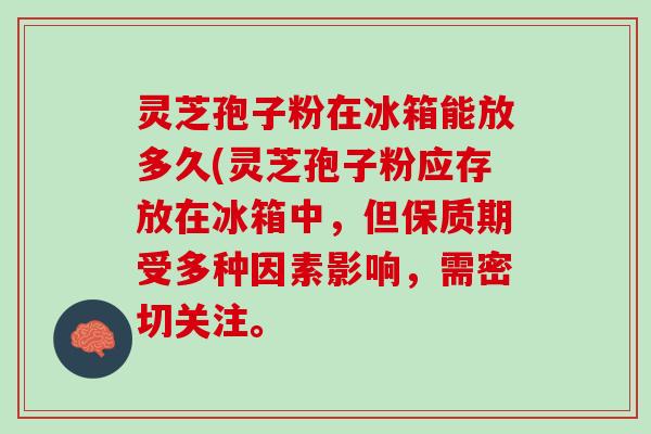 灵芝孢子粉在冰箱能放多久(灵芝孢子粉应存放在冰箱中，但保质期受多种因素影响，需密切关注。