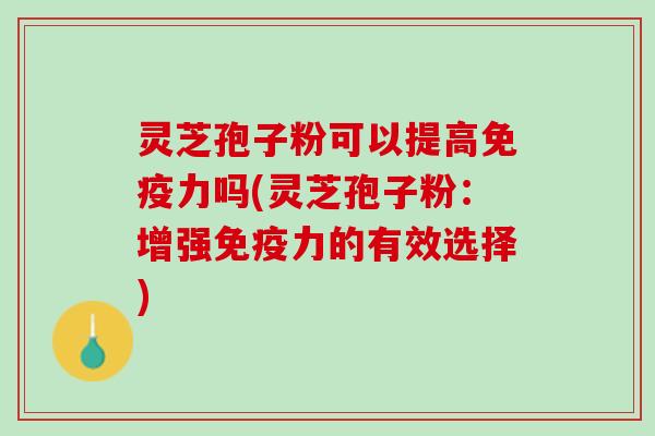 灵芝孢子粉可以提高免疫力吗(灵芝孢子粉:增强免疫力的有效选择) 灵芝孢子粉可以提高免疫力吗(灵芝孢子粉:增强免疫力的有效选择)