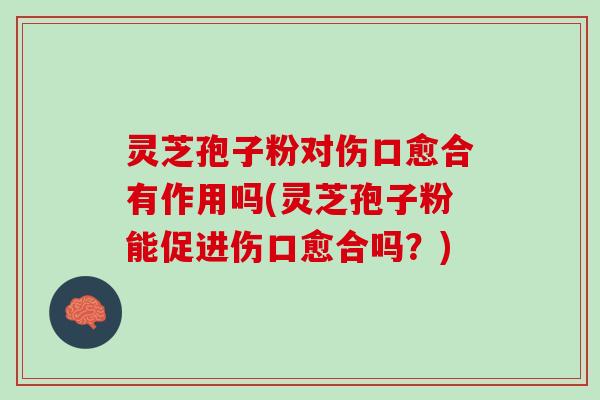 灵芝孢子粉对伤口愈合有作用吗(灵芝孢子粉能促进伤口愈合吗?) 灵芝孢子粉对伤口愈合有作用吗(灵芝孢子粉能促进伤口愈合吗?)