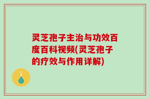 灵芝孢子主治与功效百度百科视频(灵芝孢子的疗效与作用详解)