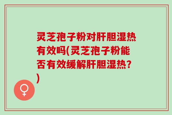 灵芝孢子粉对肝胆湿热有效吗(灵芝孢子粉能否有效缓解肝胆湿热？)